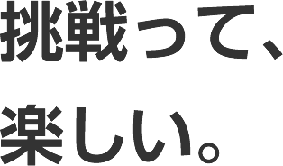 挑戦って、楽しい。