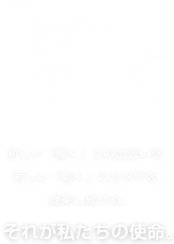 「働く」を変える 新しい「働く」との出会いを、新しい「働く」のカタチを、提案し続ける それが私たちの使命。